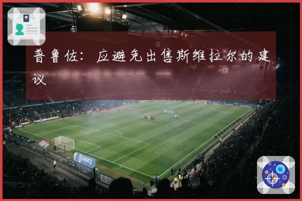 普鲁佐:应避免出售斯维拉尔的建议
