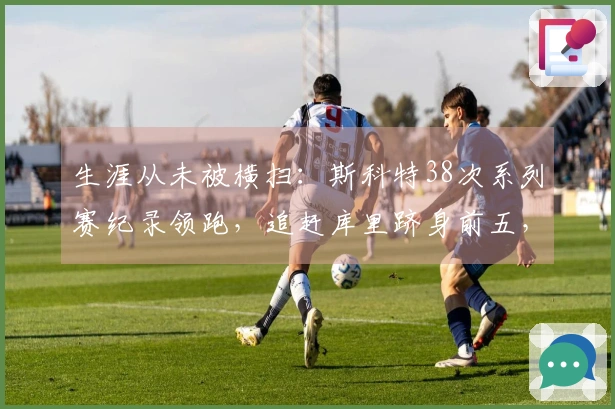 生涯从未被横扫：斯科特38次系列赛纪录领跑，追赶库里跻身前五，哈登曾位列第三
